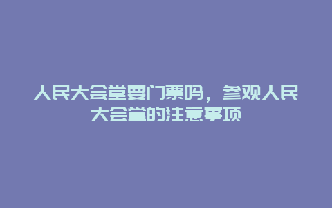 人民大会堂要门票吗，参观人民大会堂的注意事项