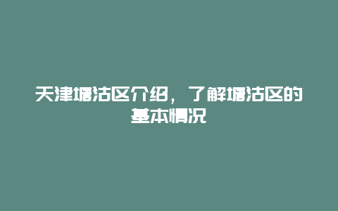 天津塘沽区介绍，了解塘沽区的基本情况