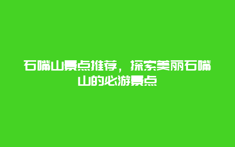 石嘴山景点推荐，探索美丽石嘴山的必游景点