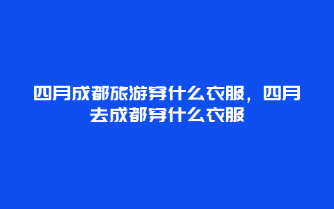 四月成都旅游穿什么衣服，四月去成都穿什么衣服