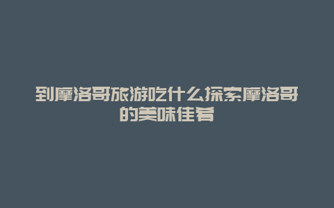 到摩洛哥旅游吃什么探索摩洛哥的美味佳肴