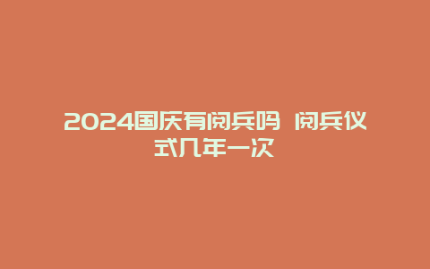 2024国庆有阅兵吗 阅兵仪式几年一次