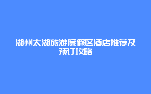 湖州太湖旅游度假区酒店推荐及预订攻略