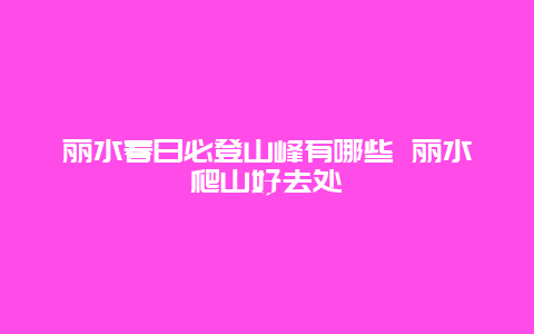 丽水春日必登山峰有哪些 丽水爬山好去处