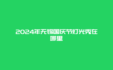 2024年无锡国庆节灯光秀在哪里