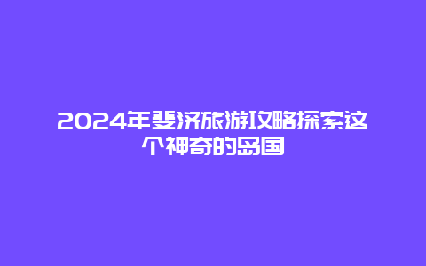 2024年斐济旅游攻略探索这个神奇的岛国