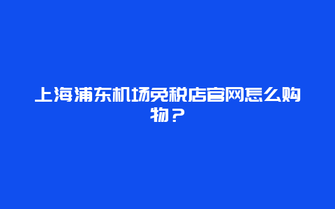 上海浦东机场免税店官网怎么购物？