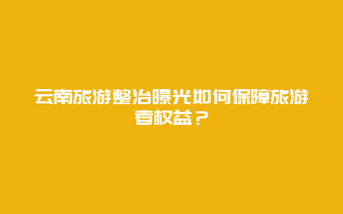 云南旅游整治曝光如何保障旅游者权益？