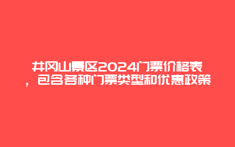 井冈山景区2024门票价格表，包含各种门票类型和优惠政策