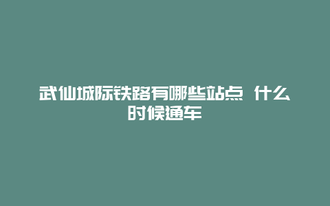 武仙城际铁路有哪些站点 什么时候通车