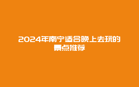 2024年南宁适合晚上去玩的景点推荐