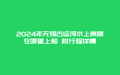 2024年无锡古运河水上赏樱在哪里上船 附行程详情