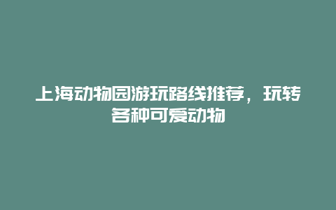 上海动物园游玩路线推荐，玩转各种可爱动物