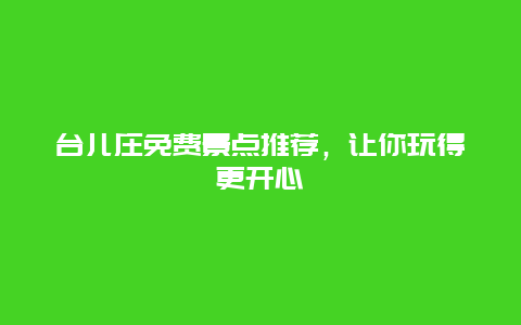 台儿庄免费景点推荐，让你玩得更开心