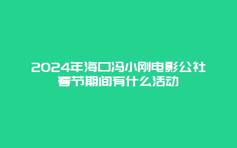 2024年海口冯小刚电影公社春节期间有什么活动