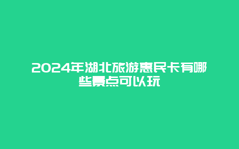 2024年湖北旅游惠民卡有哪些景点可以玩