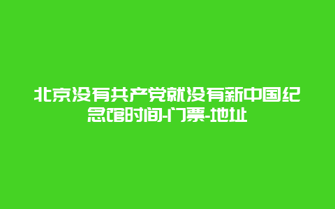 北京没有共产党就没有新中国纪念馆时间-门票-地址