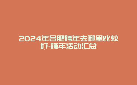 2024年合肥跨年去哪里比较好-跨年活动汇总