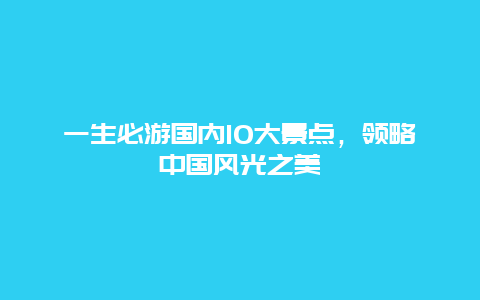 一生必游国内10大景点，领略中国风光之美