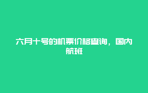 六月十号的机票价格查询，国内航班