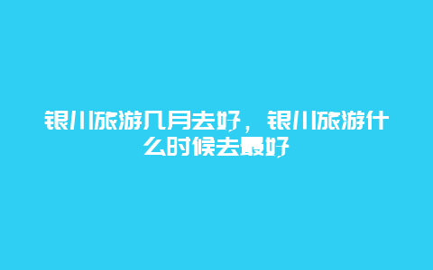 银川旅游几月去好，银川旅游什么时候去最好