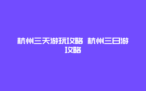 杭州三天游玩攻略 杭州三日游攻略