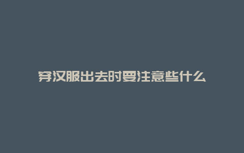 穿汉服出去时要注意些什么