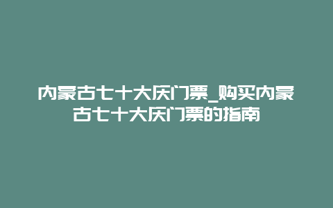 内蒙古七十大庆门票_购买内蒙古七十大庆门票的指南