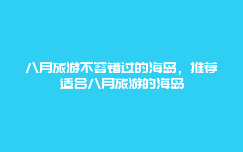 八月旅游不容错过的海岛，推荐适合八月旅游的海岛