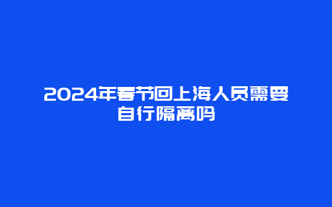 2024年春节回上海人员需要自行隔离吗