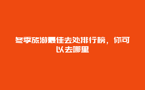 冬季旅游最佳去处排行榜，你可以去哪里