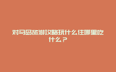 对马岛旅游攻略玩什么住哪里吃什么？