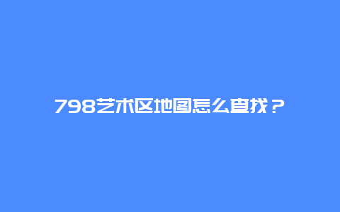 798艺术区地图怎么查找？