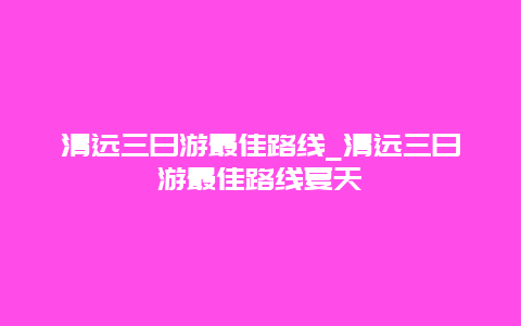 清远三日游最佳路线_清远三日游最佳路线夏天