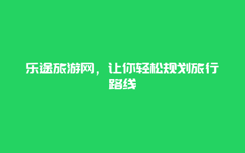 乐途旅游网，让你轻松规划旅行路线