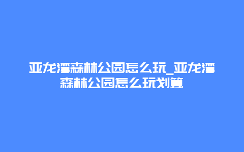 亚龙湾森林公园怎么玩_亚龙湾森林公园怎么玩划算