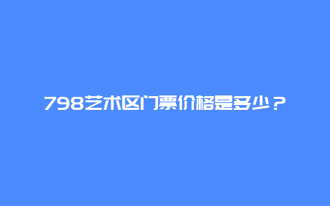 798艺术区门票价格是多少？