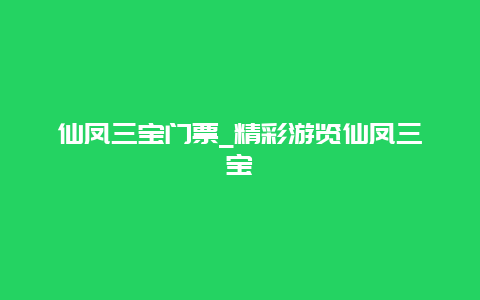 仙凤三宝门票_精彩游览仙凤三宝