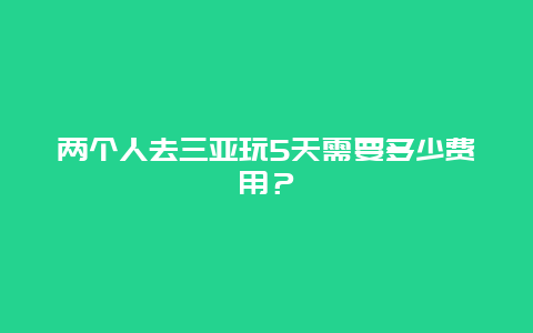 两个人去三亚玩5天需要多少费用？