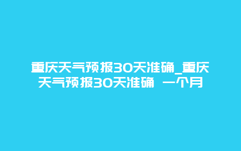 重庆天气预报30天准确_重庆天气预报30天准确 一个月