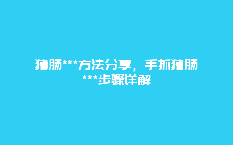 猪肠***方法分享，手抓猪肠***步骤详解