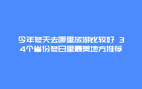 今年冬天去哪里旅游比较好 34个省份冬日里最美地方推荐