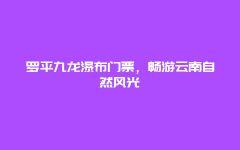 罗平九龙瀑布门票，畅游云南自然风光