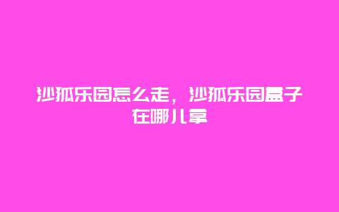 沙狐乐园怎么走，沙狐乐园盒子在哪儿拿