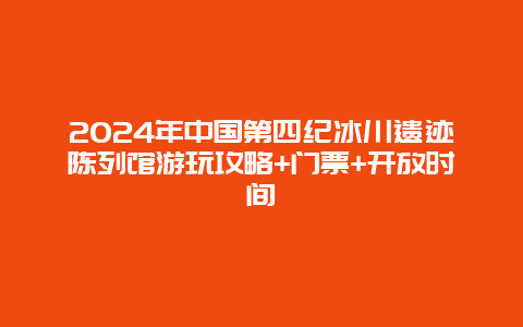 2024年中国第四纪冰川遗迹陈列馆游玩攻略+门票+开放时间