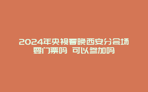 2024年央视春晚西安分会场要门票吗 可以参加吗