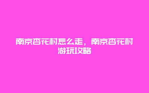 南京杏花村怎么走，南京杏花村游玩攻略