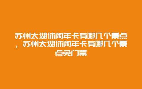 苏州太湖休闲年卡有哪几个景点，苏州太湖休闲年卡有哪几个景点免门票