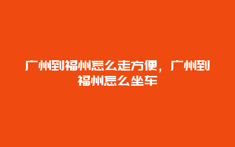 广州到福州怎么走方便，广州到福州怎么坐车