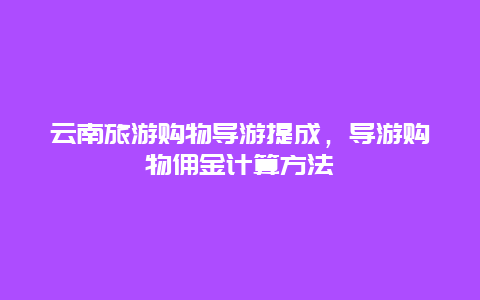 云南旅游购物导游提成，导游购物佣金计算方法